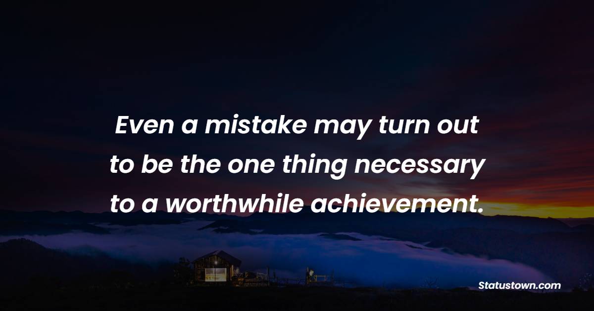 Even a mistake may turn out to be the one thing necessary to a worthwhile achievement. - Learning From Mistakes Quotes