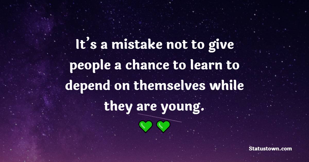 It’s a mistake not to give people a chance to learn to depend on themselves while they are young.