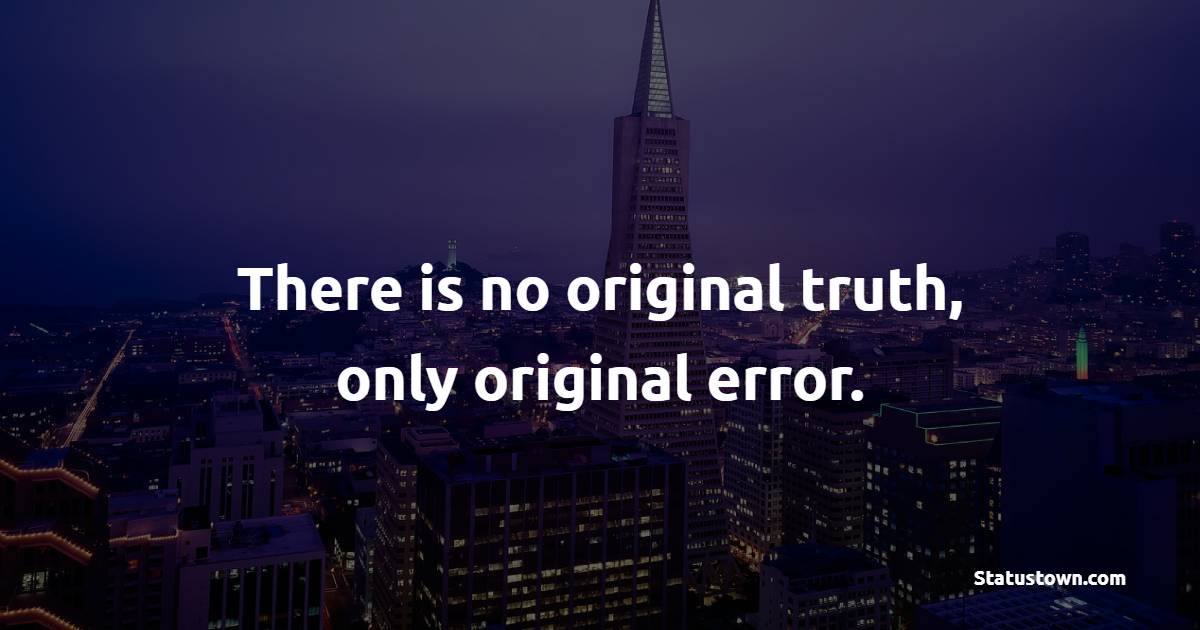There is no original truth, only original error. - Learning From Mistakes Quotes