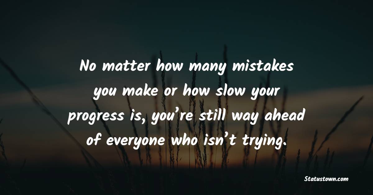 No matter how many mistakes you make or how slow your progress is, you’re still way ahead of everyone who isn’t trying. - Learning From Mistakes Quotes