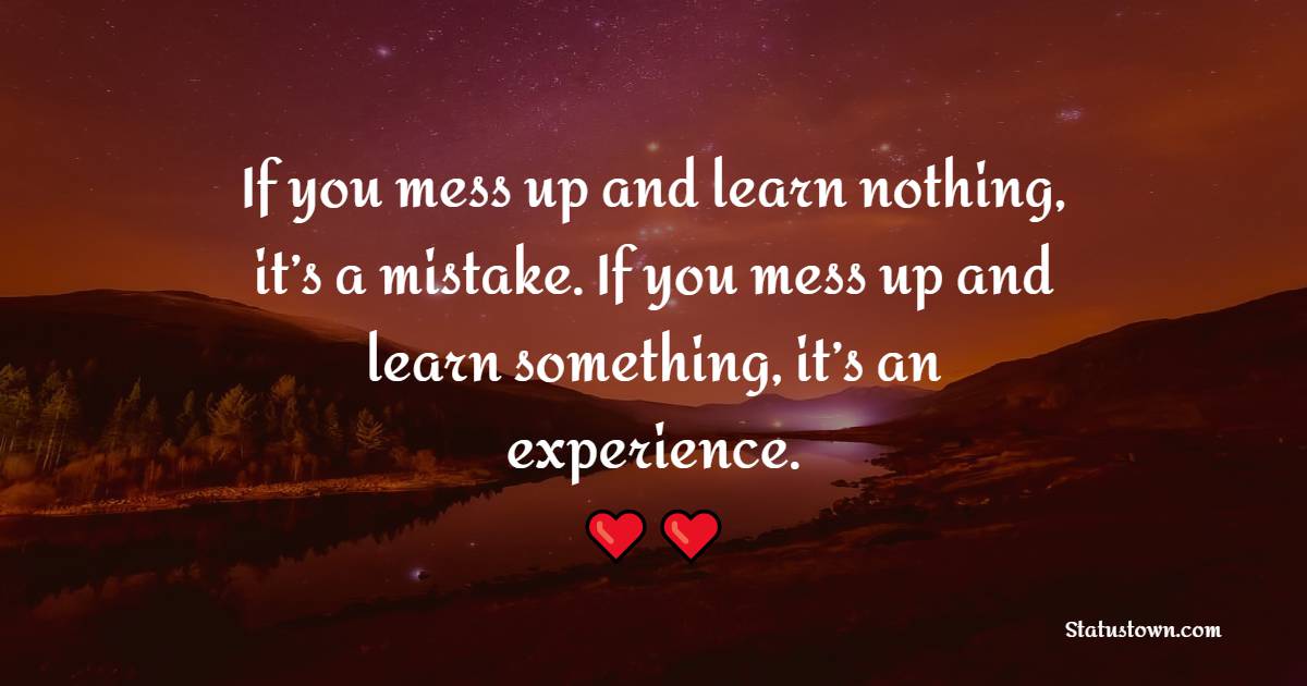 If you mess up and learn nothing, it’s a mistake. If you mess up and learn something, it’s an experience. - Learning From Mistakes Quotes