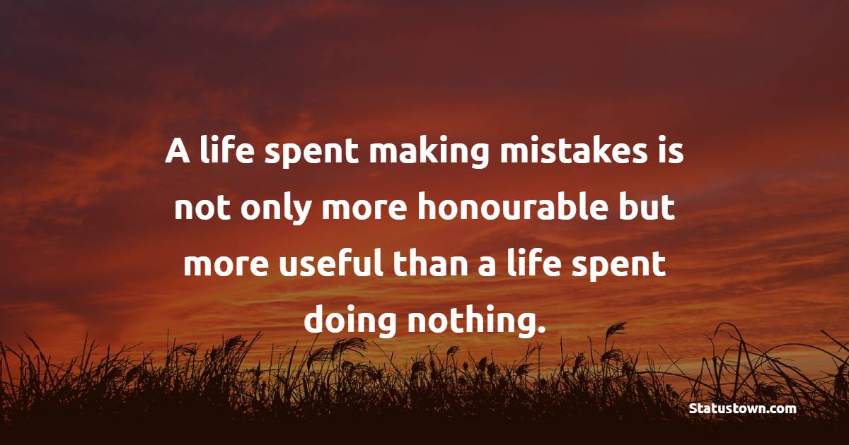 A life spent making mistakes is not only more honourable but more useful than a life spent doing nothing.