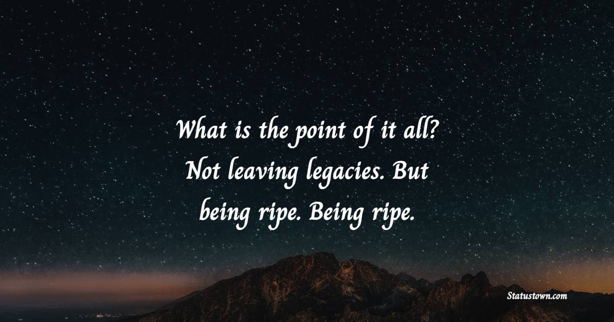 What is the point of it all? Not leaving legacies. But being ripe. Being ripe. - Legacy Quotes 