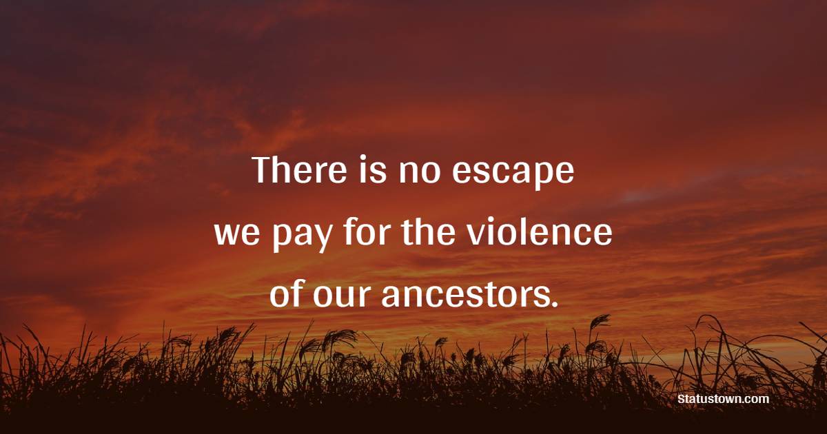 There is no escape—we pay for the violence of our ancestors. - Legacy Quotes 