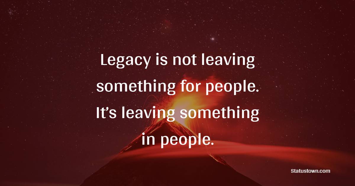 Legacy is not leaving something for people. It’s leaving something in people. - Legacy Quotes 