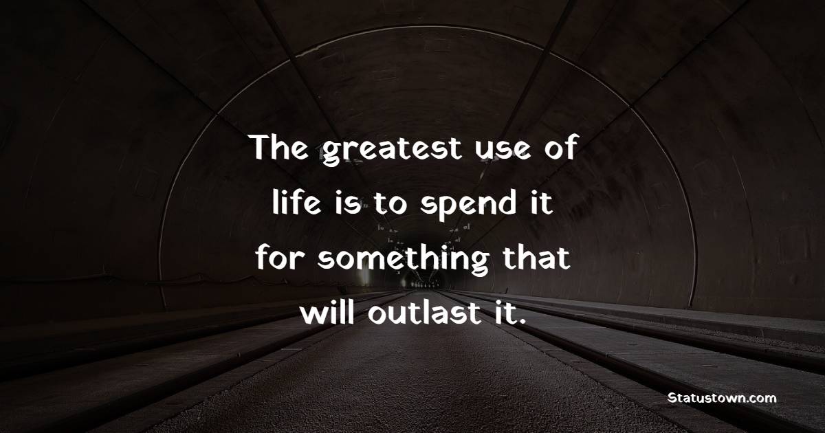 The greatest use of life is to spend it for something that will outlast it. - Legacy Quotes 