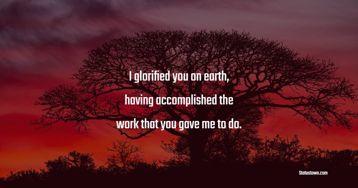 I glorified you on earth, having accomplished the work that you gave me to do. - Legacy Quotes 