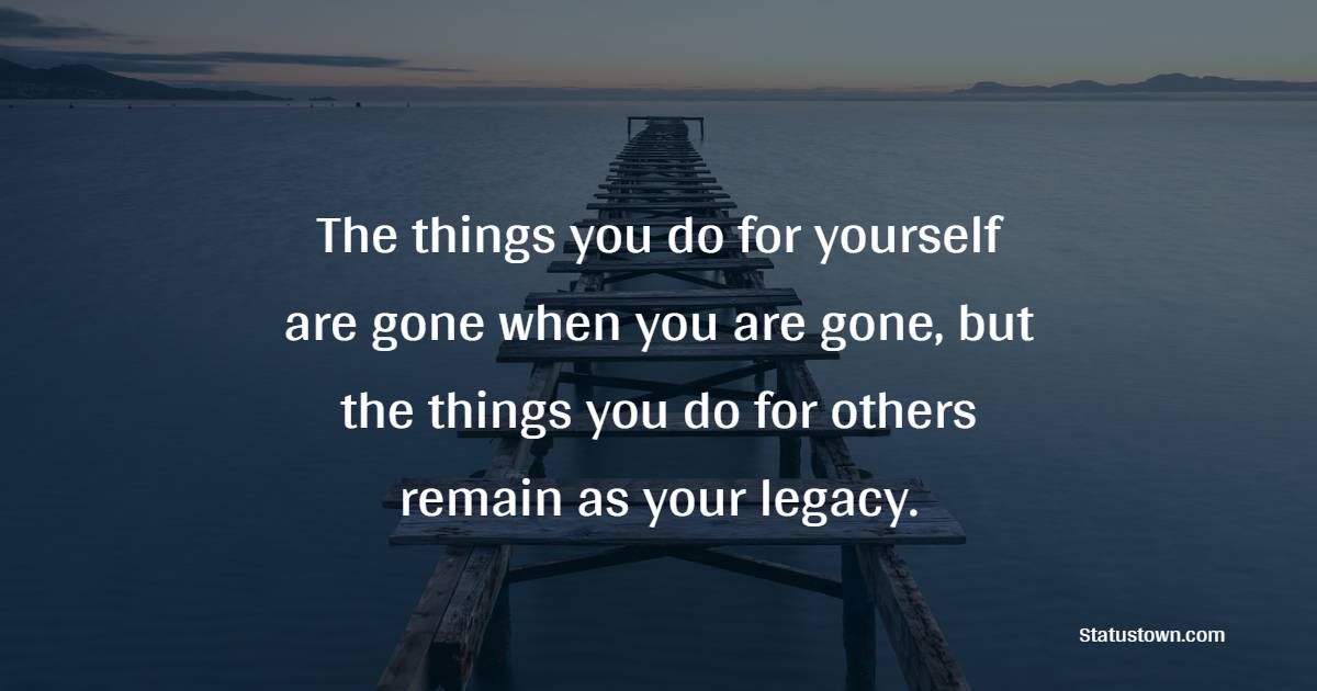 The things you do for yourself are gone when you are gone, but the things you do for others remain as your legacy.