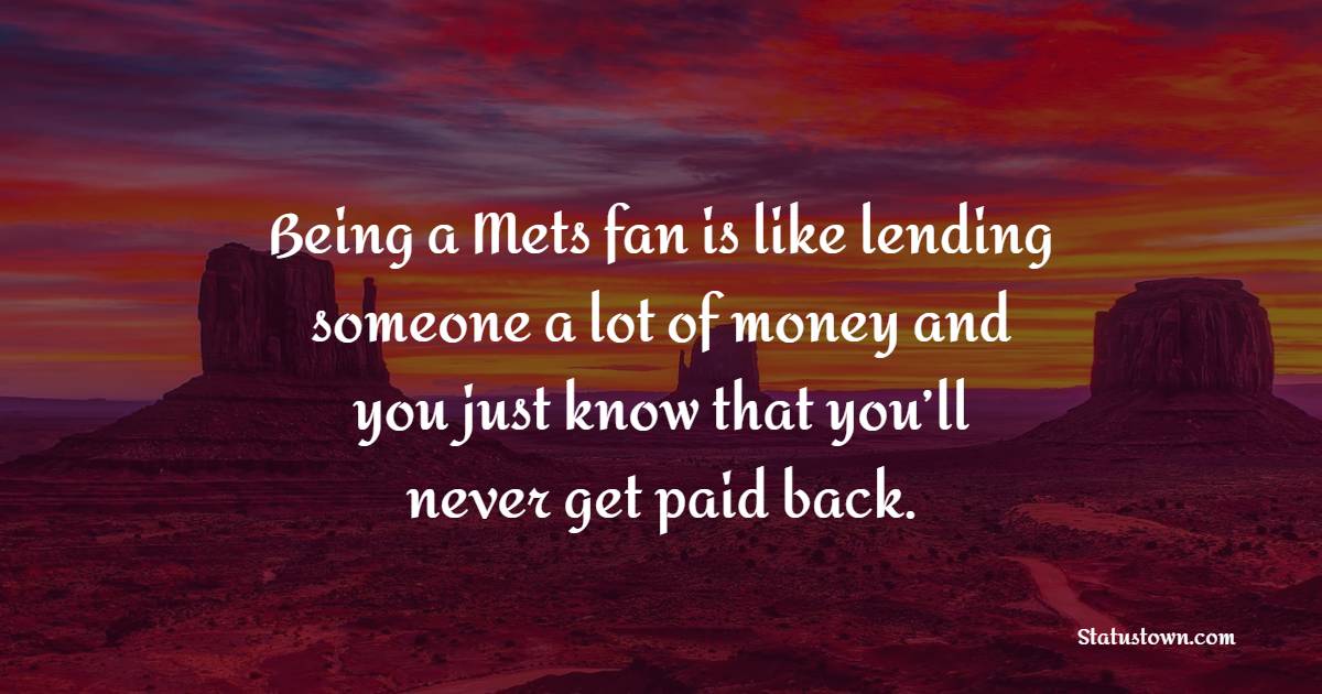 Being a Mets fan is like lending someone a lot of money and you just know that you’ll never get paid back. - Lending Quotes 