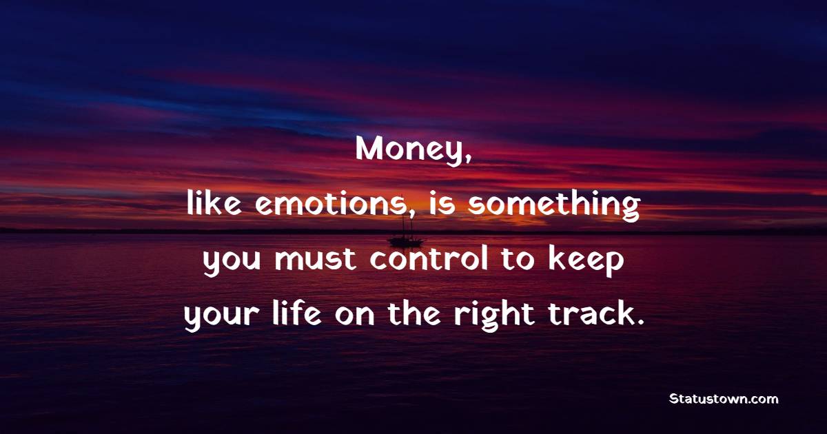 Money, like emotions, is something you must control to keep your life on the right track.