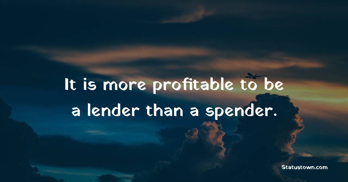 It is more profitable to be a lender than a spender. - Lending Quotes 