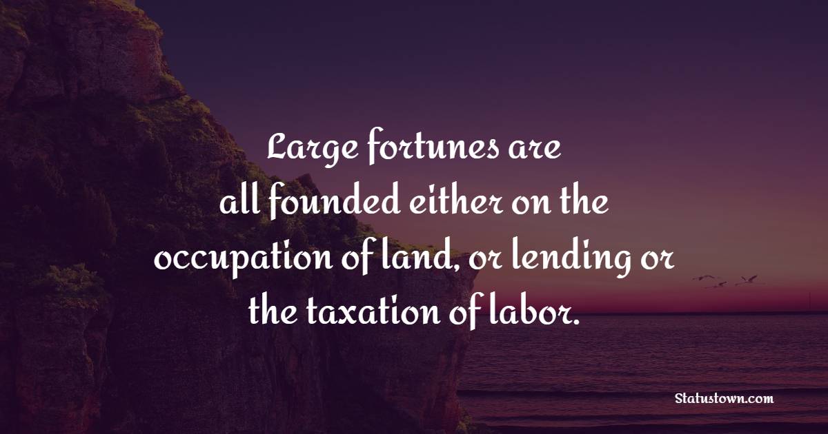 Large fortunes are all founded either on the occupation of land, or lending or the taxation of labor. - Lending Quotes 