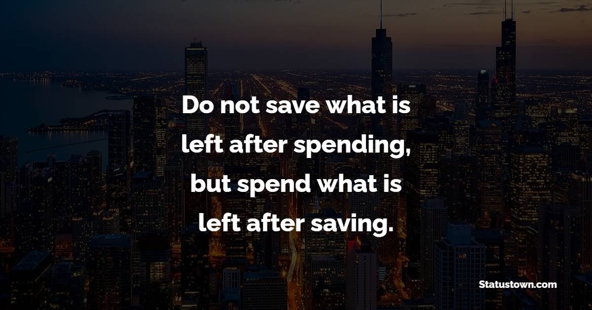 Do not save what is left after spending, but spend what is left after saving. - Lending Quotes 