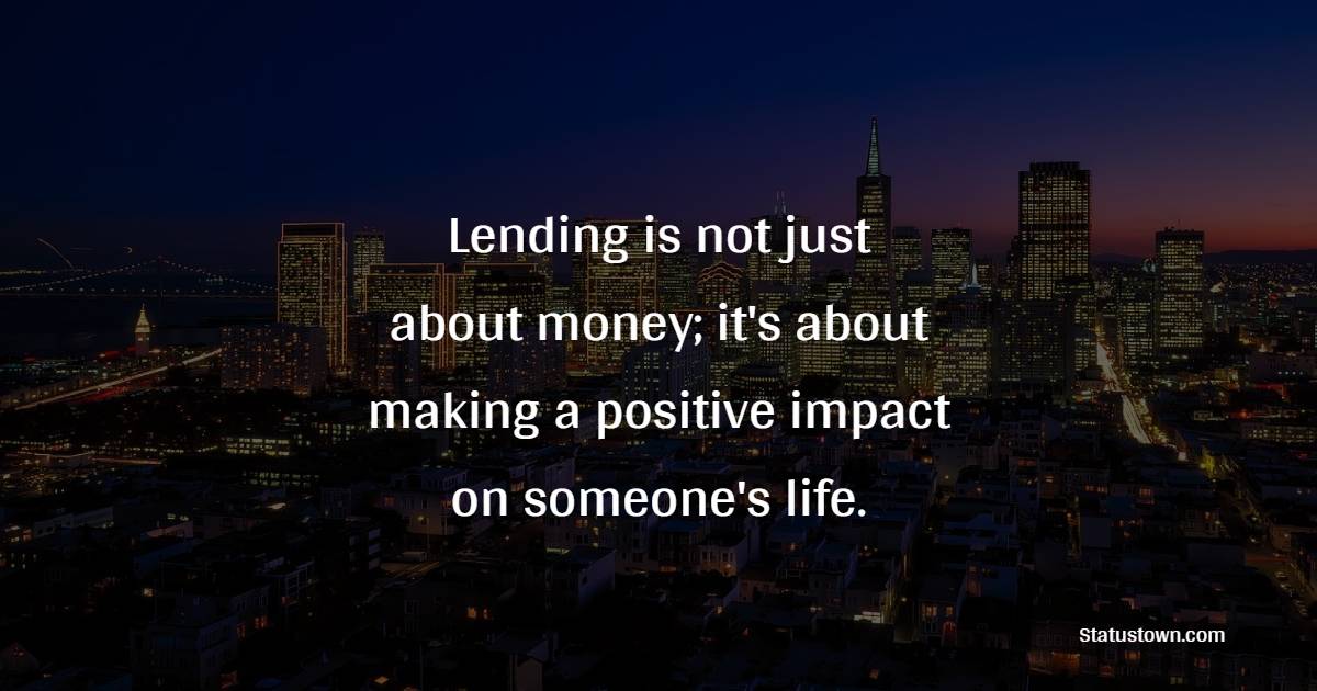 Lending is not just about money; it's about making a positive impact on someone's life. - Lending Quotes 