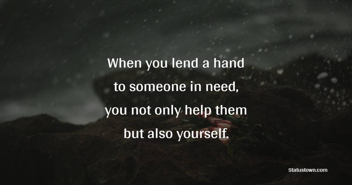 When you lend a hand to someone in need, you not only help them but also yourself.