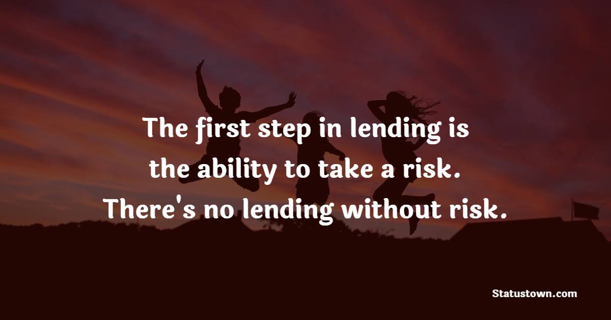 The first step in lending is the ability to take a risk. There's no lending without risk. - Lending Quotes 
