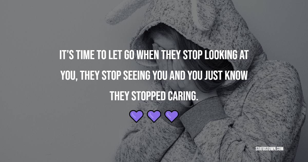 It’s time to let go when they stop looking at you, they stop seeing you and you just know they stopped caring.