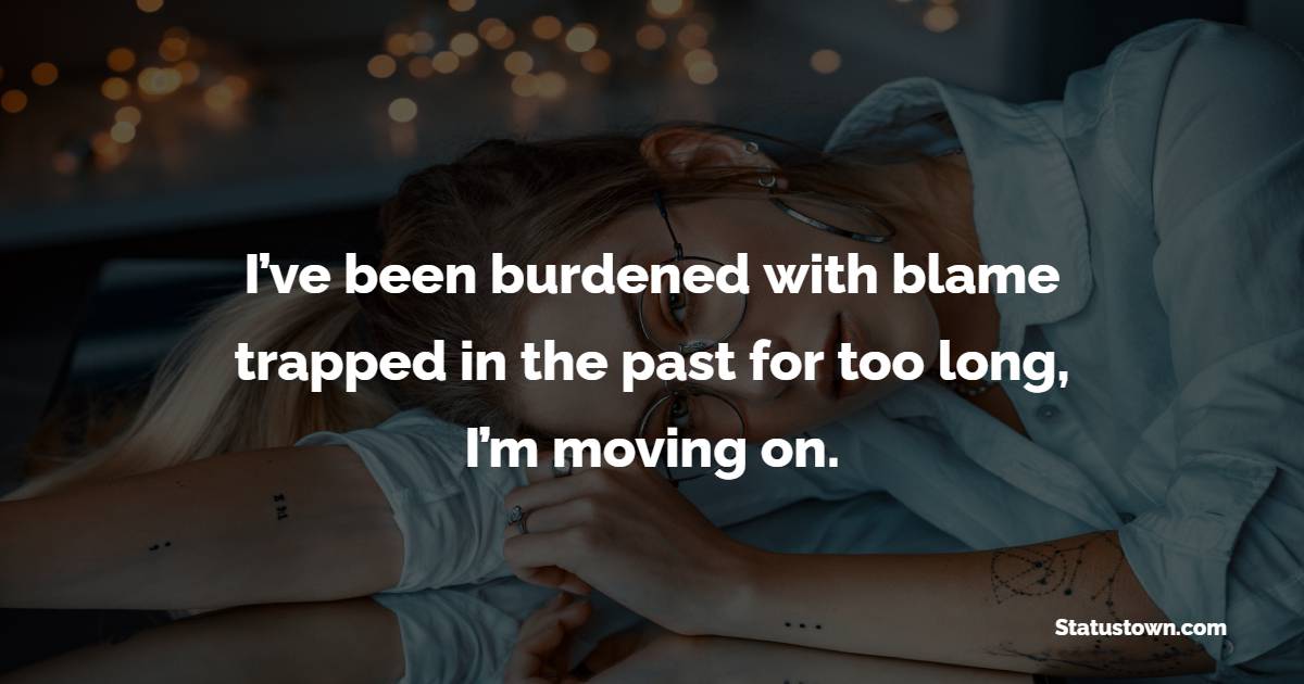 I’ve been burdened with blame trapped in the past for too long, I’m moving on. - Letting Go Quotes