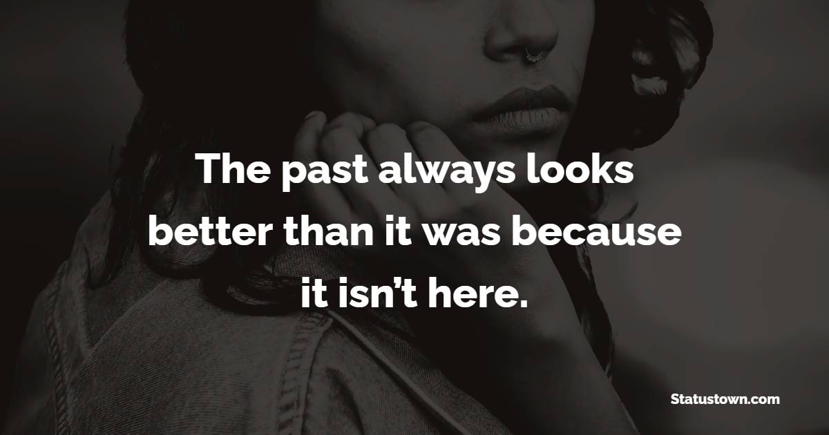 The past always looks better than it was because it isn’t here.