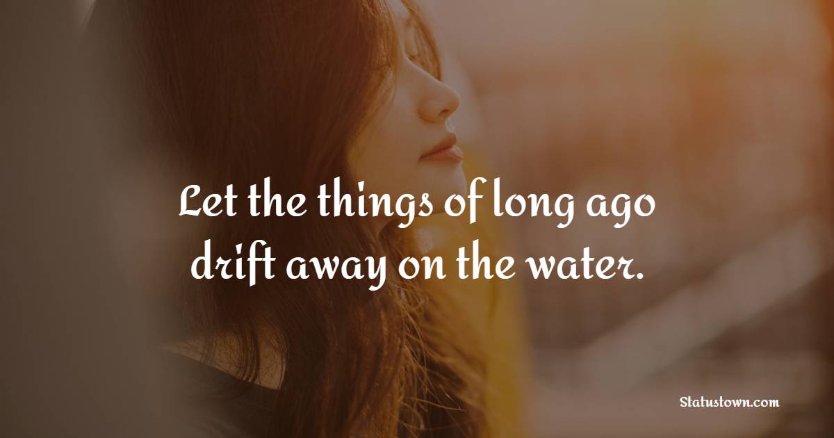 Let the things of long ago drift away on the water.