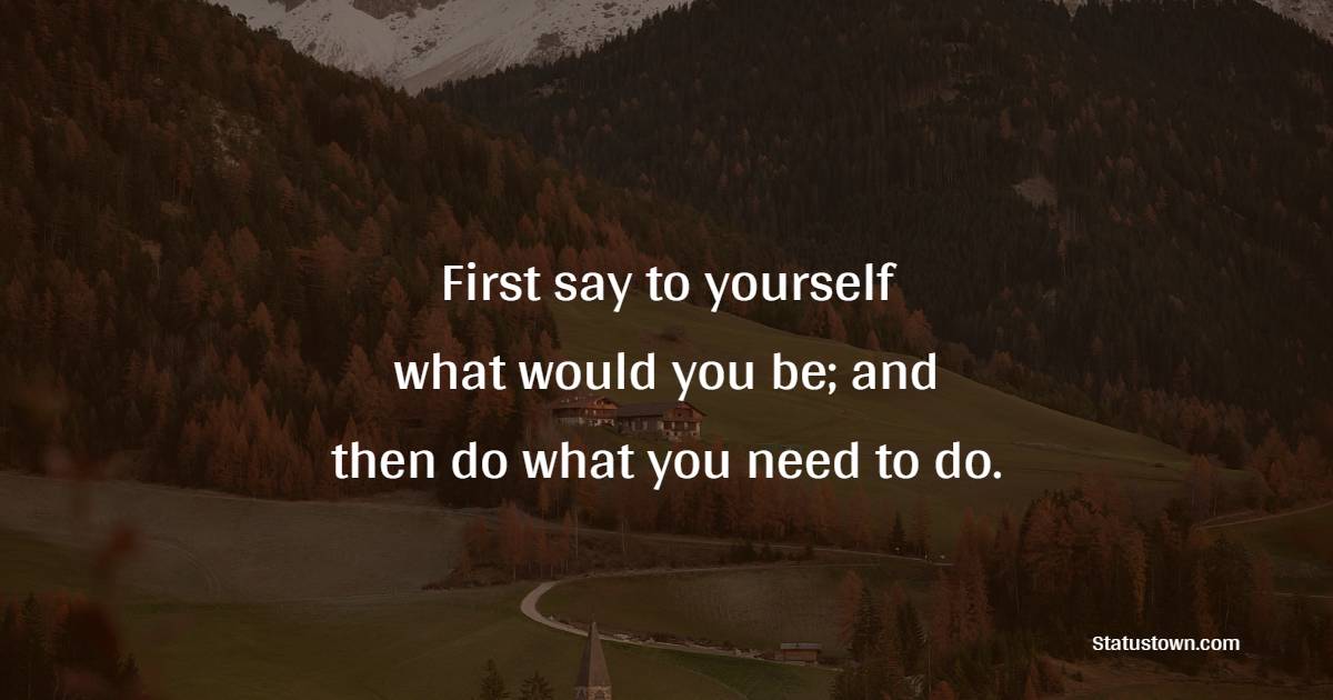 First say to yourself what would you be; and then do what you need to do. - Life Philosophy Quotes 