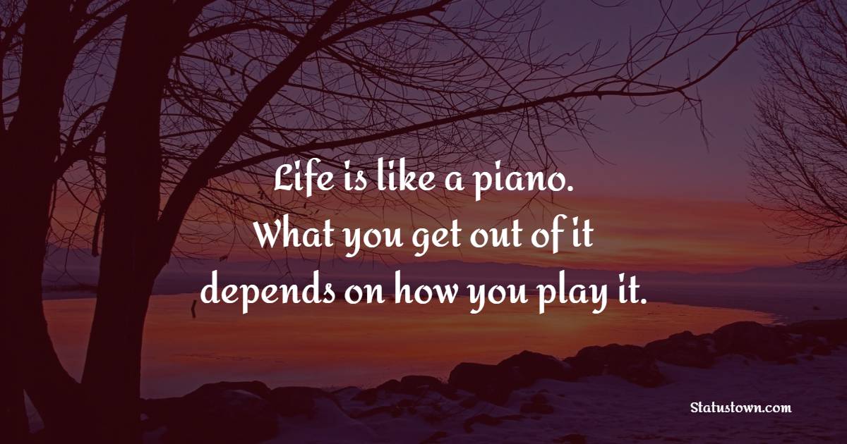 Life is like a piano. What you get out of it depends on how you play it. - Life Philosophy Quotes 