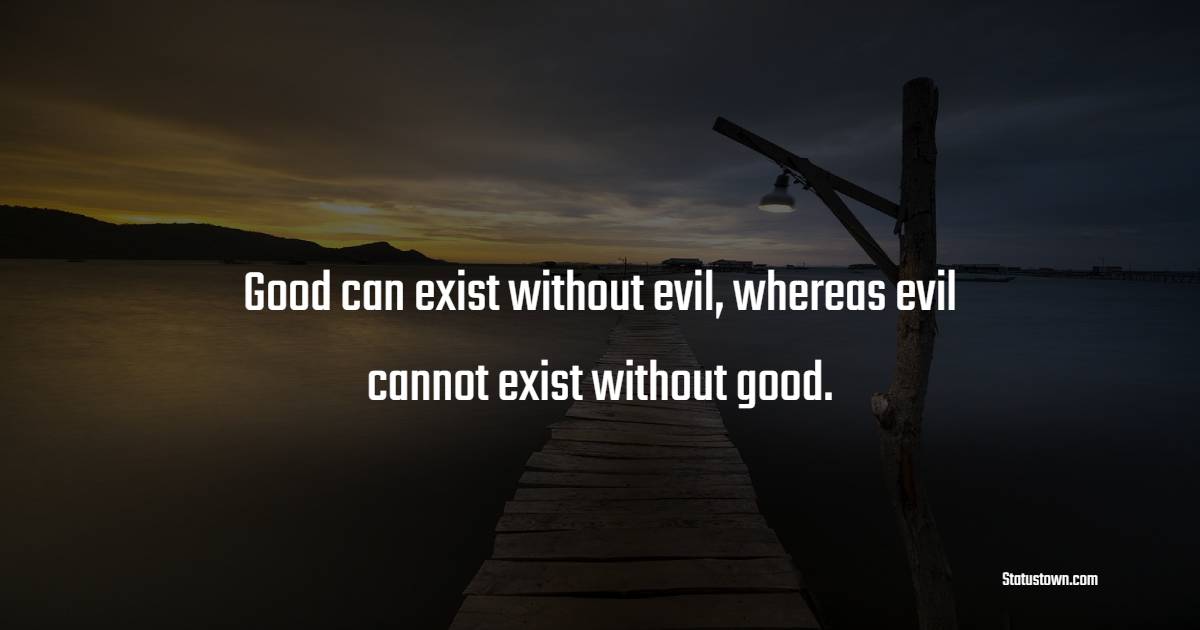 Good can exist without evil, whereas evil cannot exist without good. - Life Philosophy Quotes 
