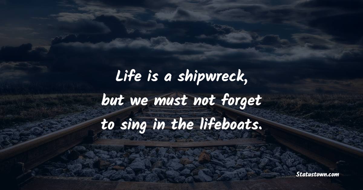 Life is a shipwreck, but we must not forget to sing in the lifeboats. - Life Philosophy Quotes 