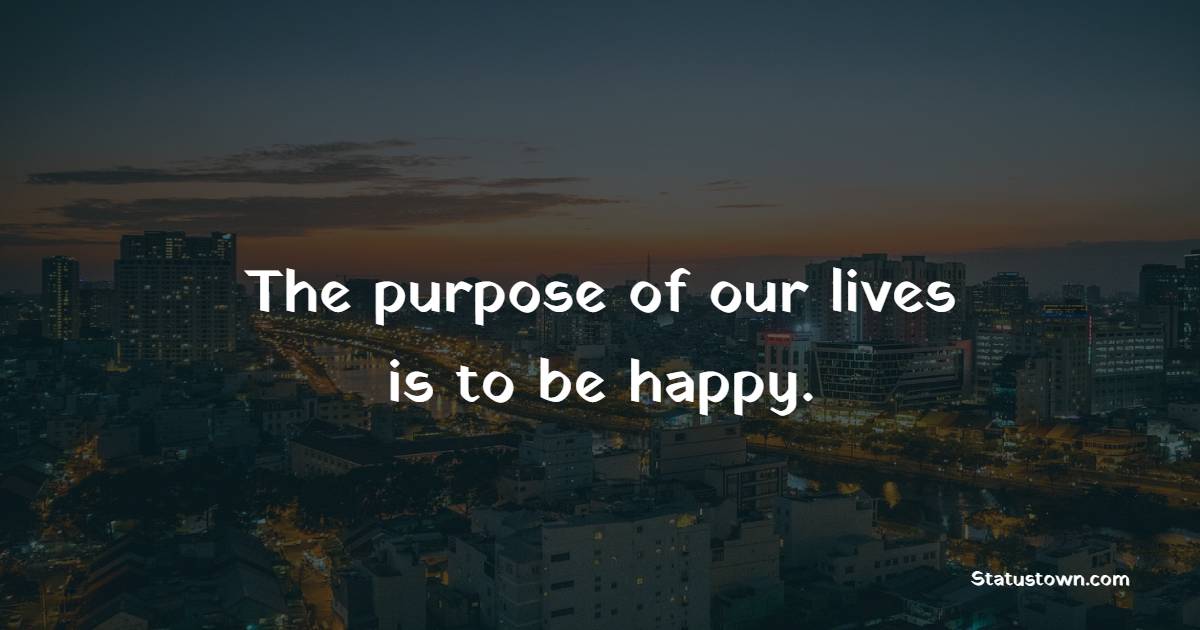 The purpose of our lives is to be happy. - Life Philosophy Quotes 