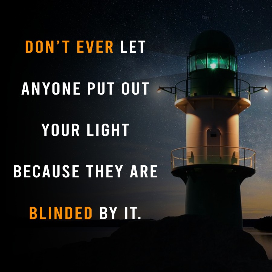 Don’t ever let anyone put out your light because they are blinded by it.