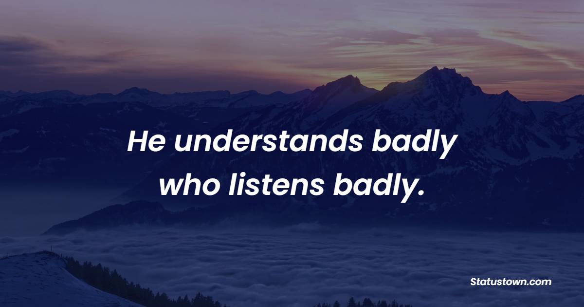 He understands badly who listens badly. - Listening Quotes 