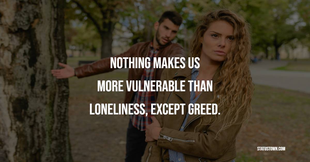 Nothing makes us more vulnerable than loneliness, except greed. - Lonely Quotes