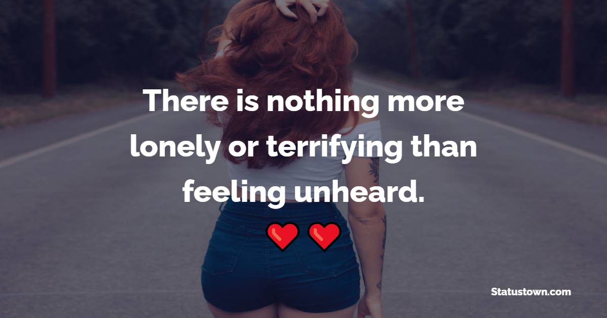 There is nothing more lonely or terrifying than feeling unheard. - Lonely Quotes