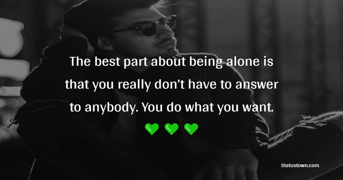 The best part about being alone is that you really don’t have to answer to anybody. You do what you want.