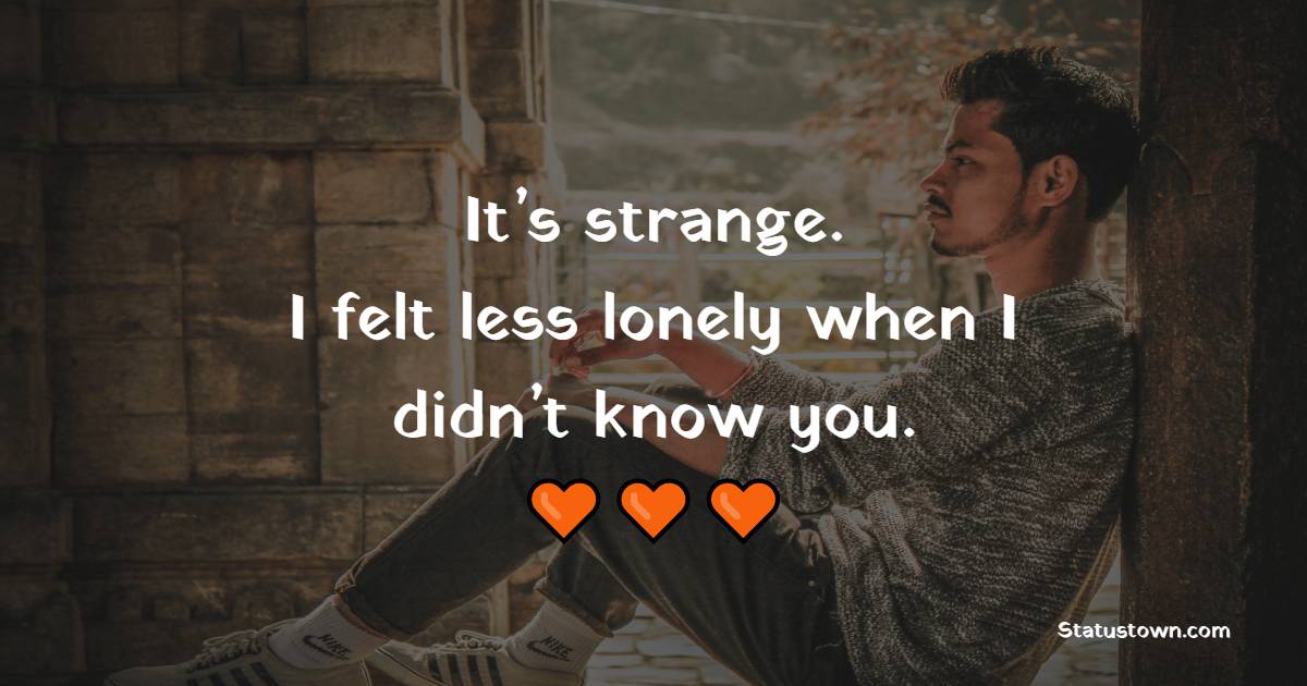 It’s strange. I felt less lonely when I didn’t know you. - Lonely Quotes