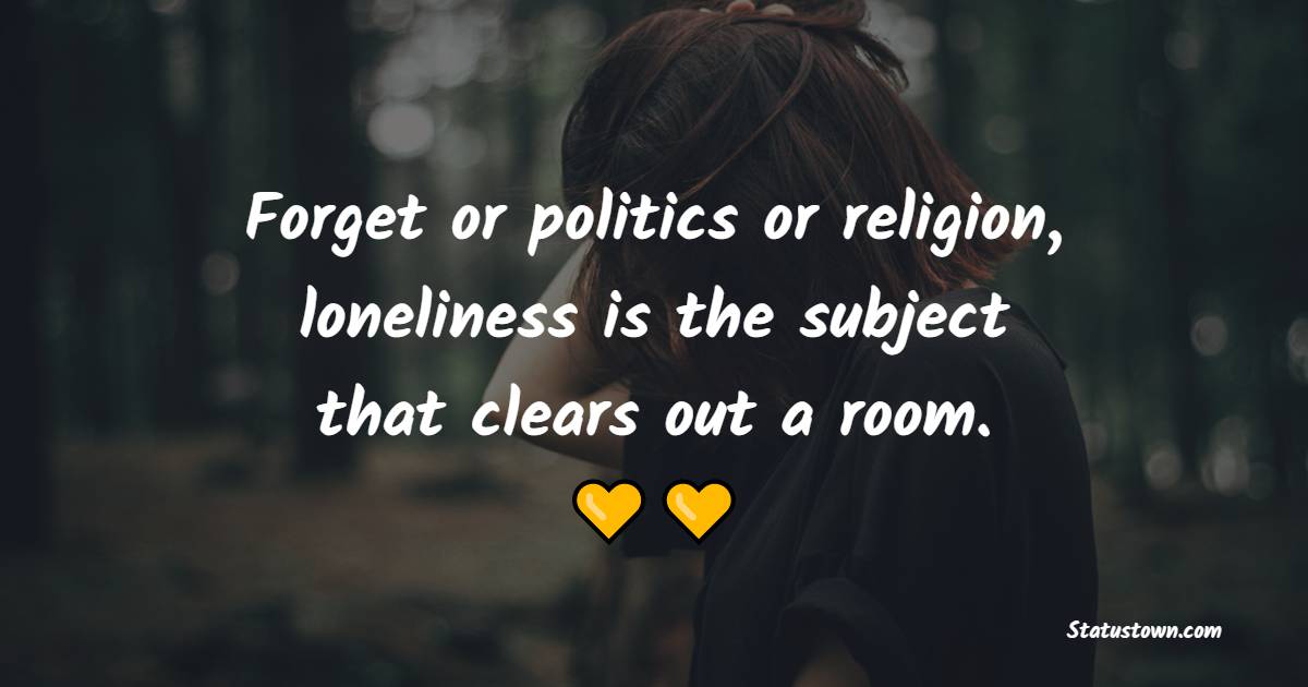 Forget or politics or religion, loneliness is the subject that clears out a room. - Lonely Quotes