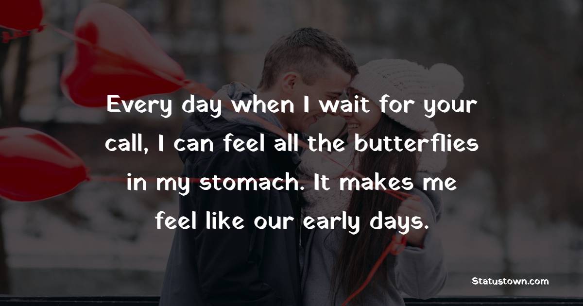 Every day when I wait for your call, I can feel all the butterflies in my stomach. It makes me feel like our early days.