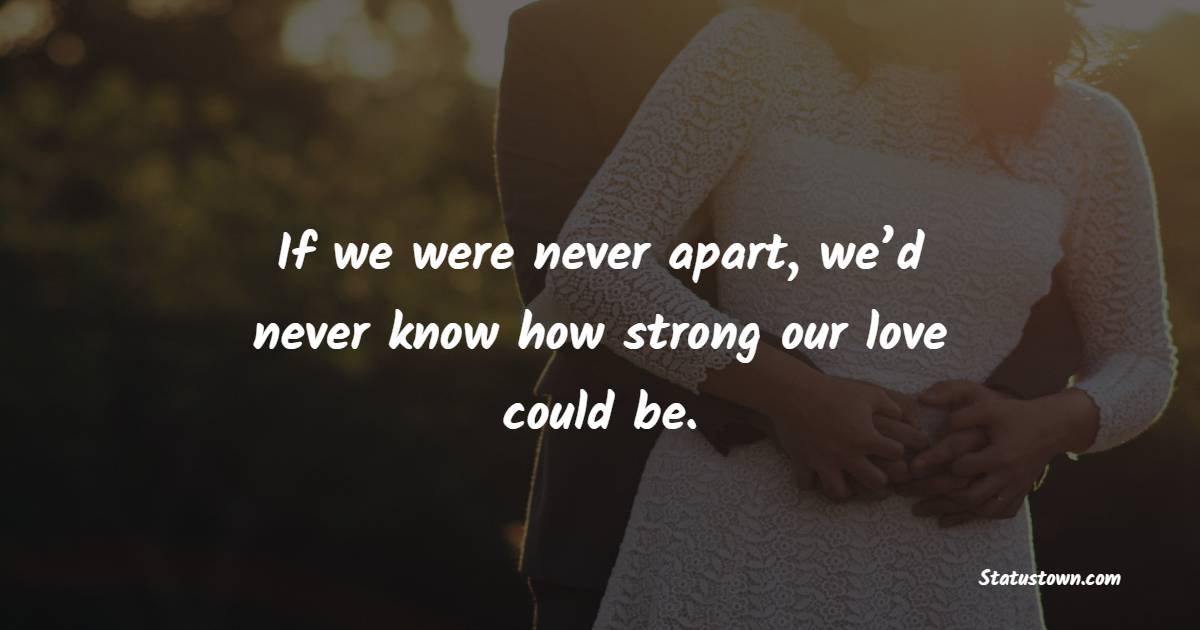 If we were never apart, we’d never know how strong our love could be. - Long Distance Relationship Status