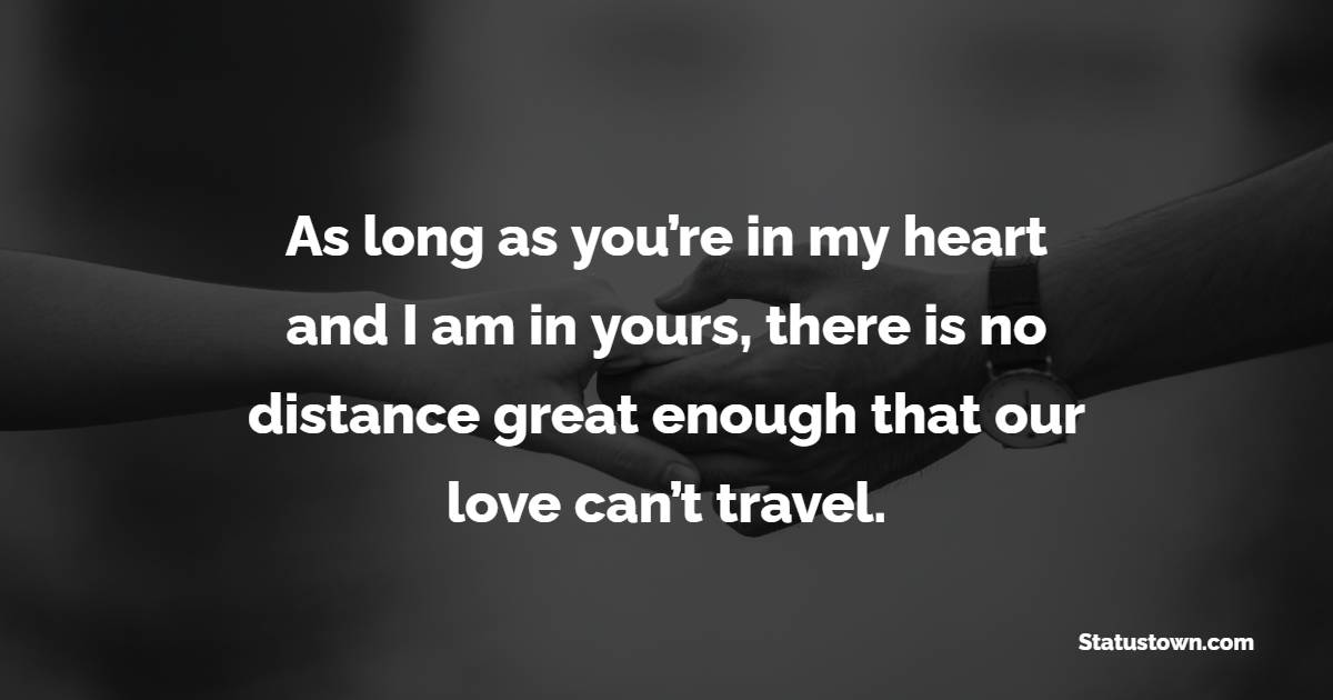 As long as you’re in my heart and I am in yours, there is no distance great enough that our love can’t travel. - Long Distance Relationship Status