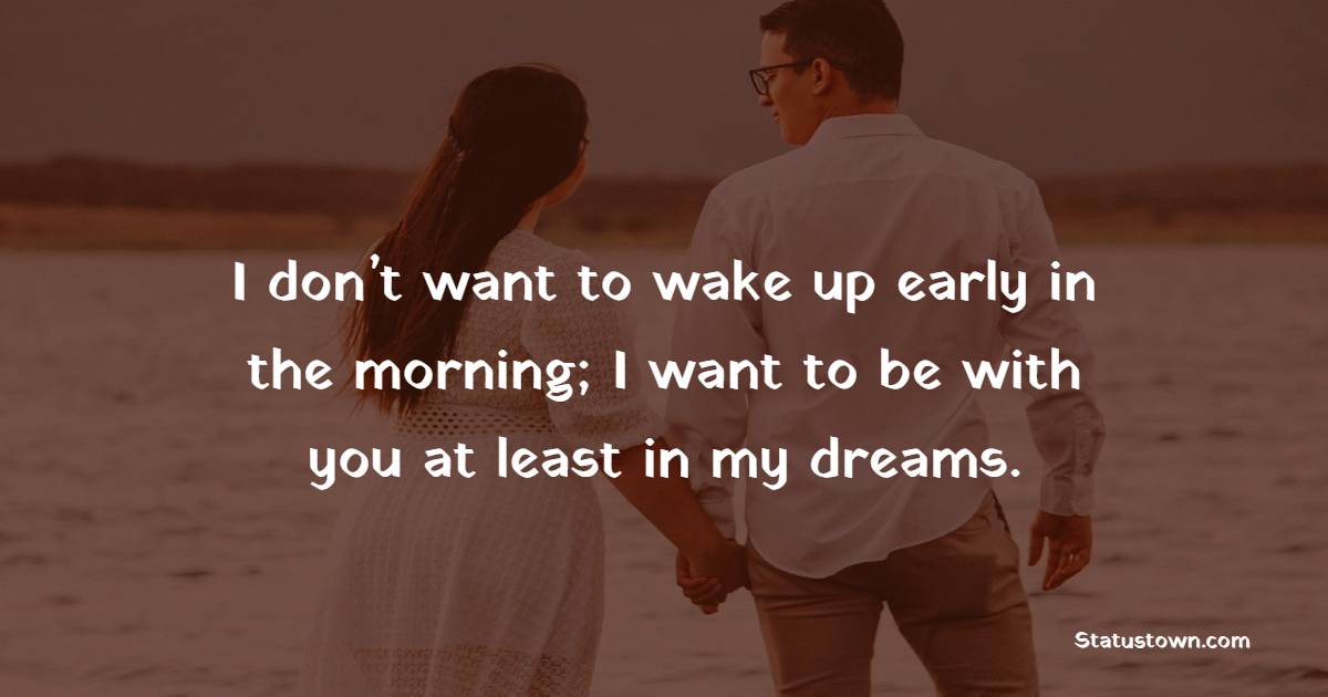 I don’t want to wake up early in the morning; I want to be with you at least in my dreams. - Long Distance Relationship Status