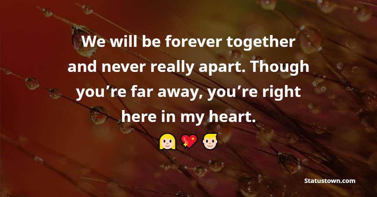We will be forever together and never really apart. Though you’re far away, you’re right here in my heart. - Long Distance Relationship Status 