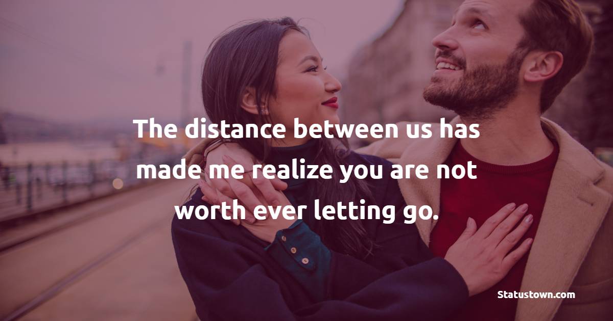 The distance between us has made me realize you are not worth ever letting go. - Long Distance Relationship Status