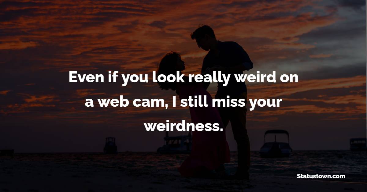 Even if you look really weird on a web cam, I still miss your weirdness. - Long Distance Relationship Status