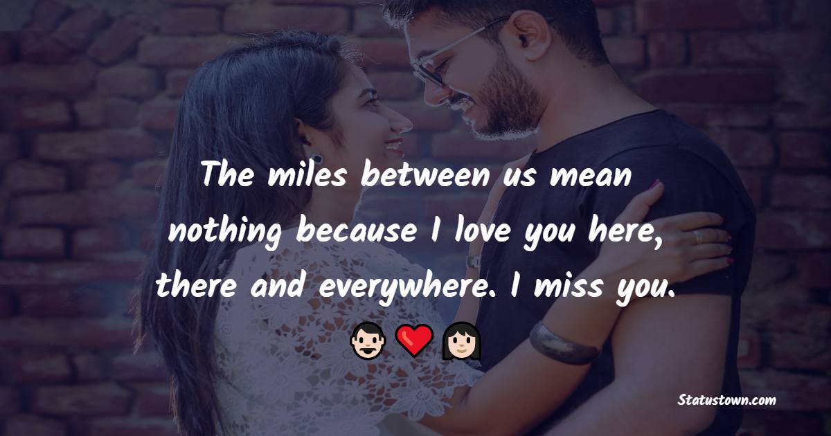 The miles between us mean nothing because I love you here, there and everywhere. I miss you. - Long Distance Relationship Status