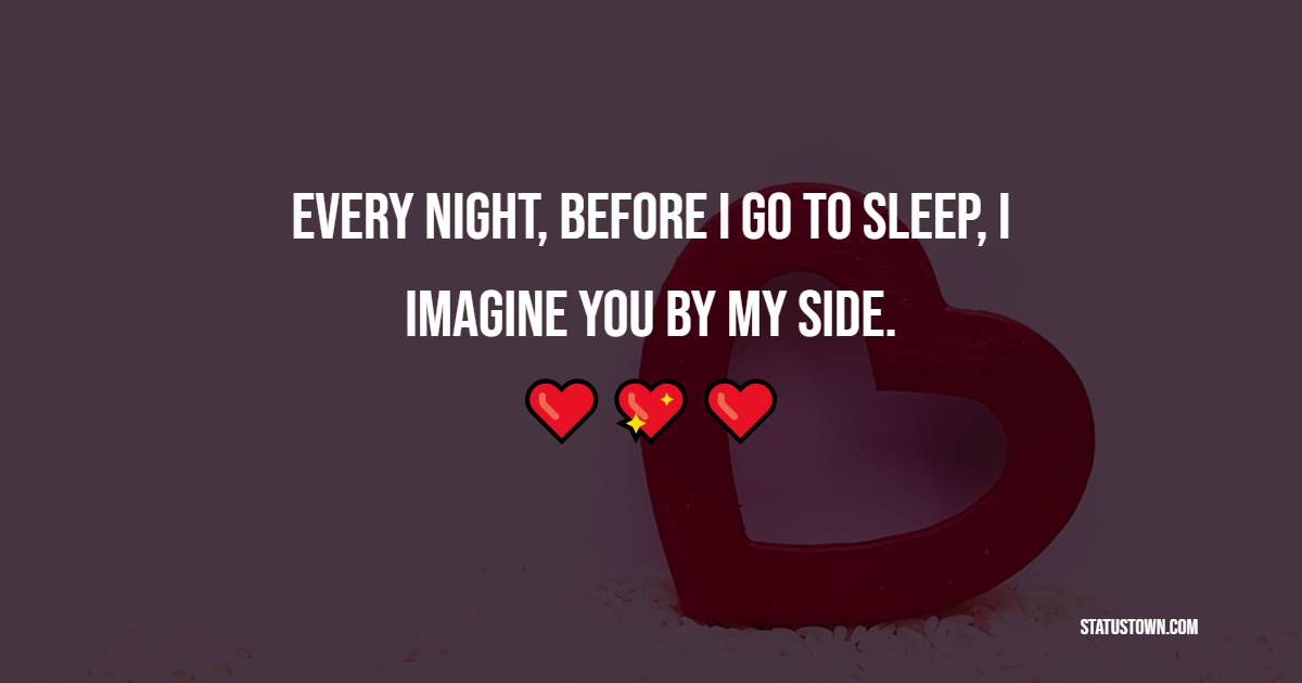 Every night, before I go to sleep, I imagine you by my side.