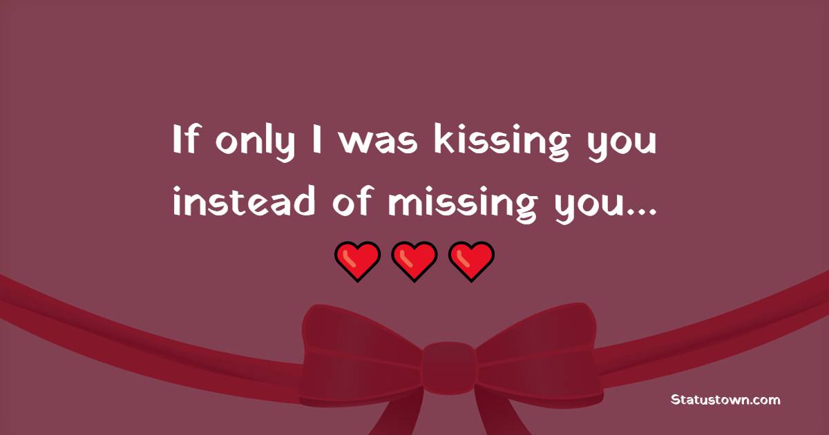 If only I was kissing you instead of missing you…