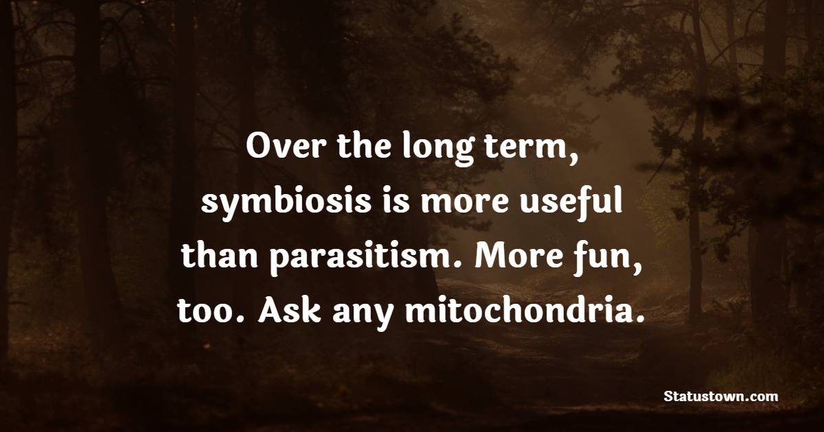 Over the long term, symbiosis is more useful than parasitism. More fun, too. Ask any mitochondria.