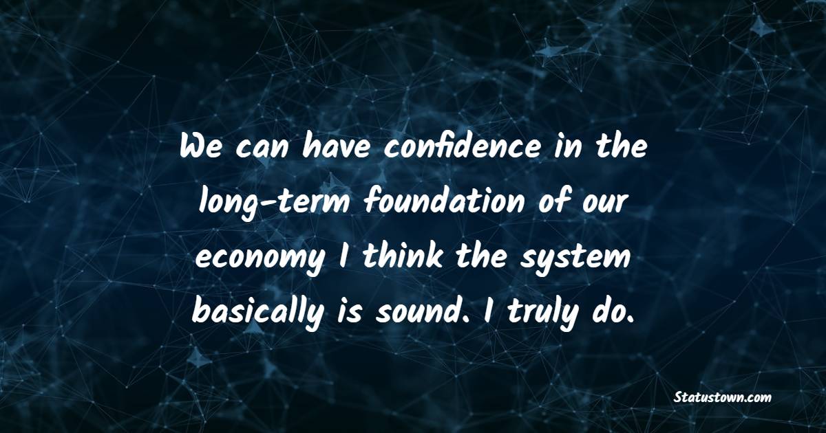 We can have confidence in the long-term foundation of our economy … I think the system basically is sound. I truly do. - Long Term Quotes 