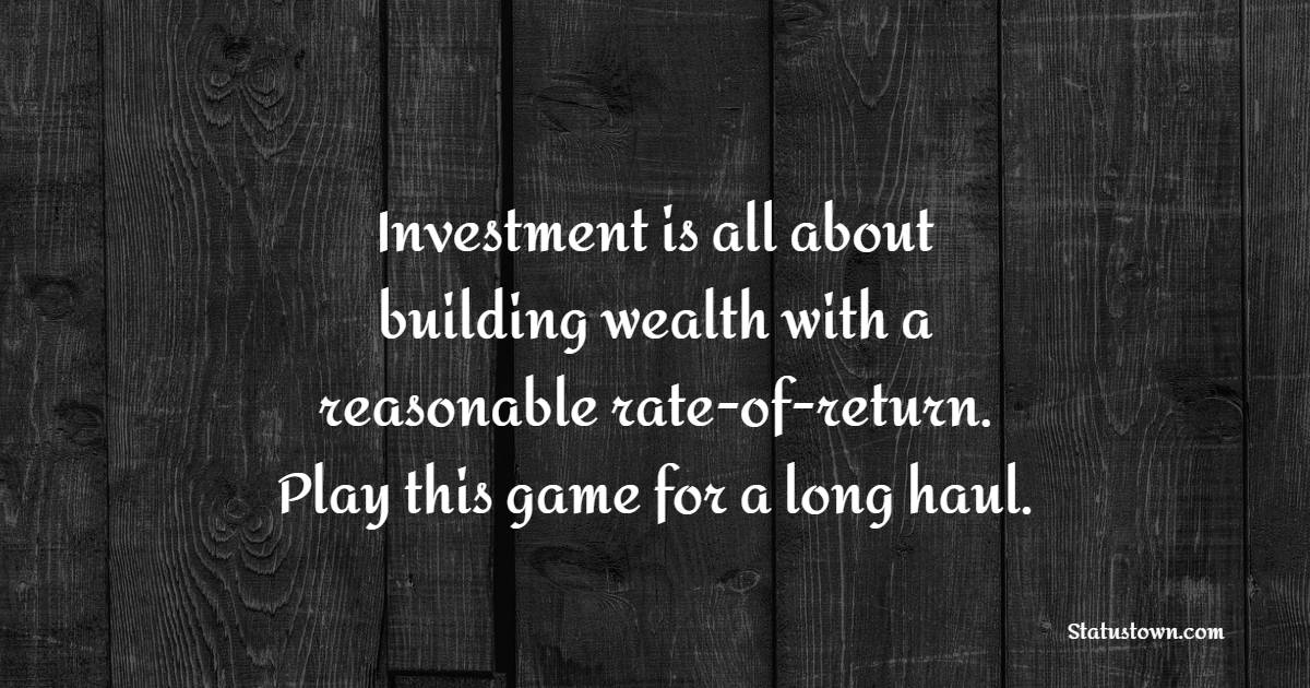 Investment is all about building wealth with a reasonable rate-of-return. Play this game for a long haul. - Long Term Quotes 