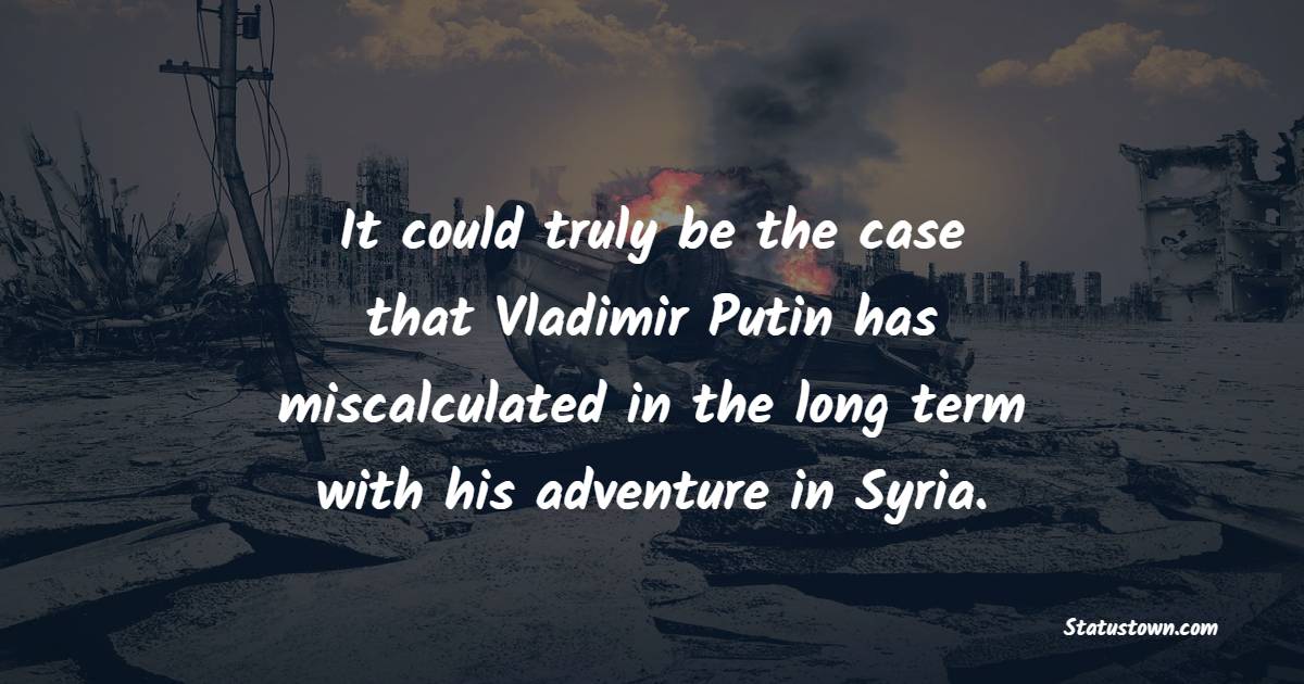 It could truly be the case that Vladimir Putin has miscalculated in the long term with his adventure in Syria. - Long Term Quotes 
